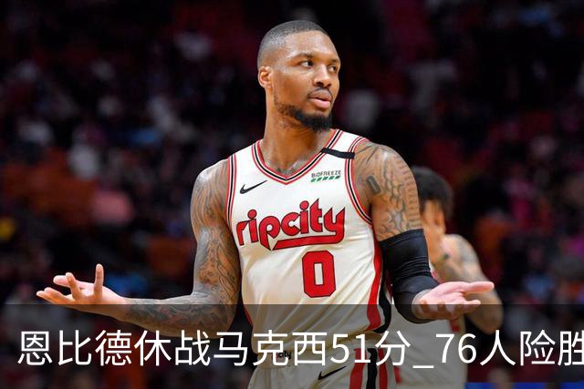 恩比德休战马克西51分 76人险胜爵士终结4连败